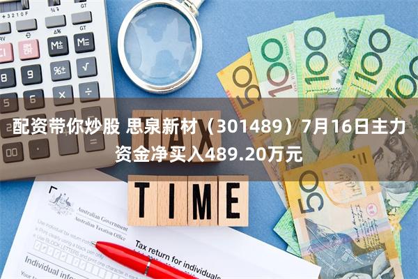 配资带你炒股 思泉新材（301489）7月16日主力资金净买入489.20万元