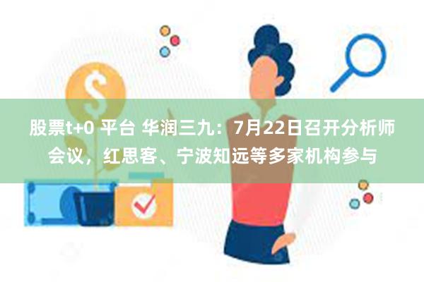 股票t+0 平台 华润三九：7月22日召开分析师会议，红思客、宁波知远等多家机构参与