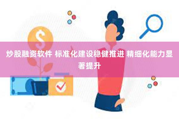 炒股融资软件 标准化建设稳健推进 精细化能力显著提升