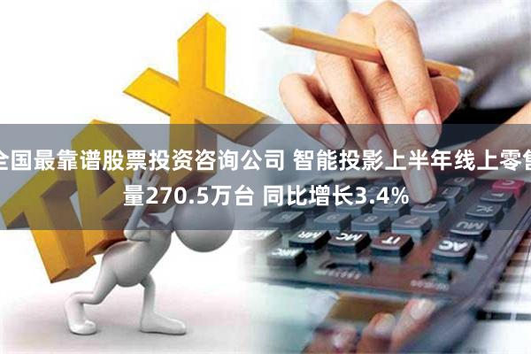 全国最靠谱股票投资咨询公司 智能投影上半年线上零售量270.5万台 同比增长3.4%