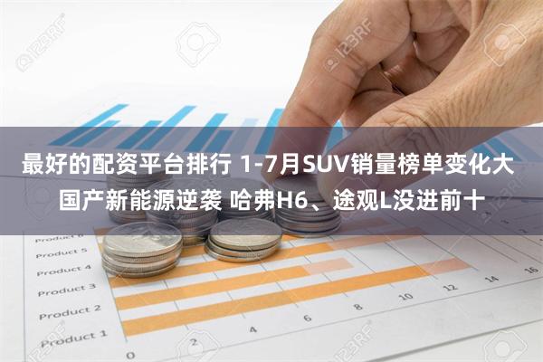 最好的配资平台排行 1-7月SUV销量榜单变化大 国产新能源逆袭 哈弗H6、途观L没进前十