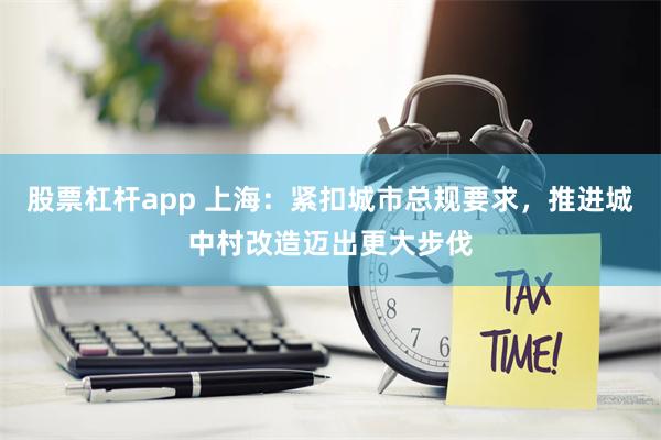 股票杠杆app 上海：紧扣城市总规要求，推进城中村改造迈出更大步伐