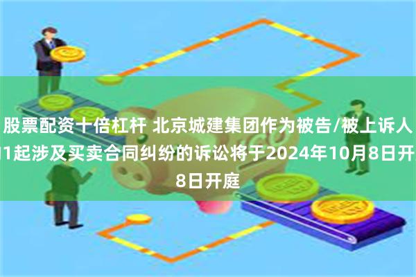 股票配资十倍杠杆 北京城建集团作为被告/被上诉人的1起涉及买卖合同纠纷的诉讼将于2024年10月8日开庭