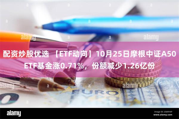 配资炒股优选 【ETF动向】10月25日摩根中证A50ETF基金涨0.71%，份额减少1.26亿份