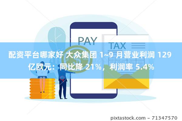 配资平台哪家好 大众集团 1~9 月营业利润 129 亿欧元：同比降 21%，利润率 5.4%