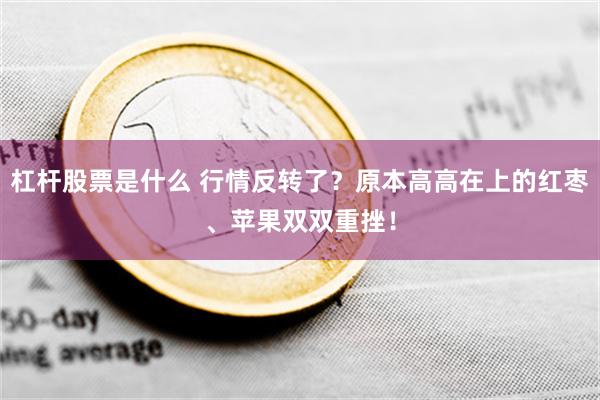 杠杆股票是什么 行情反转了？原本高高在上的红枣、苹果双双重挫！