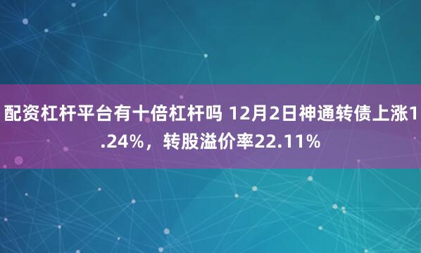 配资杠杆平台有十倍杠杆吗 12月2日神通转债上涨1.24%，转股溢价率22.11%