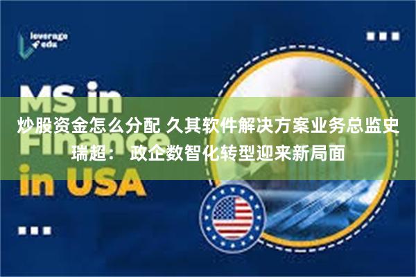 炒股资金怎么分配 久其软件解决方案业务总监史瑞超： 政企数智化转型迎来新局面