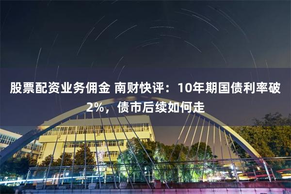 股票配资业务佣金 南财快评：10年期国债利率破2%，债市后续如何走