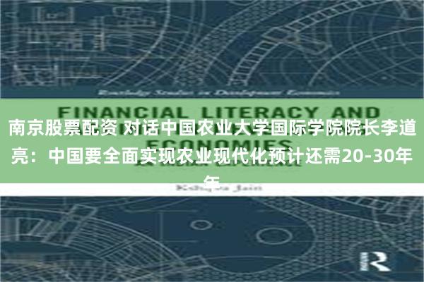 南京股票配资 对话中国农业大学国际学院院长李道亮：中国要全面实现农业现代化预计还需20-30年