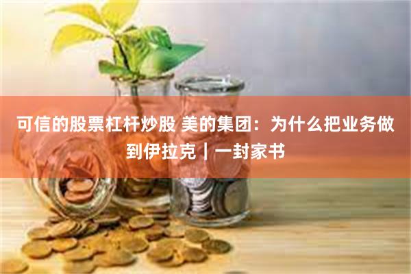 可信的股票杠杆炒股 美的集团：为什么把业务做到伊拉克｜一封家书