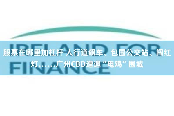 股票在哪里加杠杆 人行道飙车、包围公交站、闯红灯……广州CBD遭遇“电鸡”围城