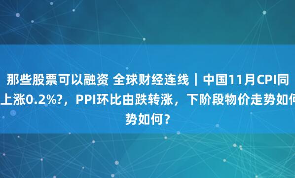 那些股票可以融资 全球财经连线｜中国11月CPI同比上涨0.2%?，PPI环比由跌转涨，下阶段物价走势如何？