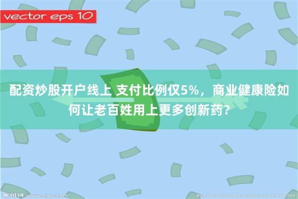 配资炒股开户线上 支付比例仅5%，商业健康险如何让老百姓用上更多创新药？