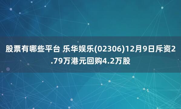 股票有哪些平台 乐华娱乐(02306)12月9日斥资2.79万港元回购4.2万股