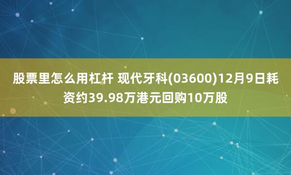 股票里怎么用杠杆 现代牙科(03600)12月9日耗资约39.98万港元回购10万股