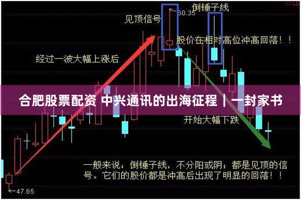 合肥股票配资 中兴通讯的出海征程｜一封家书