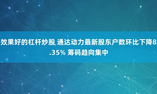 效果好的杠杆炒股 通达动力最新股东户数环比下降8.35% 筹码趋向集中