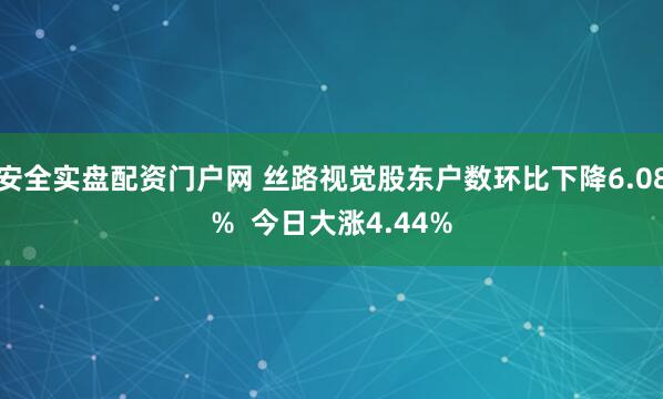 安全实盘配资门户网 丝路视觉股东户数环比下降6.08%  今日大涨4.44%