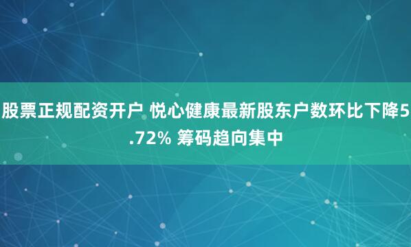 股票正规配资开户 悦心健康最新股东户数环比下降5.72% 筹码趋向集中