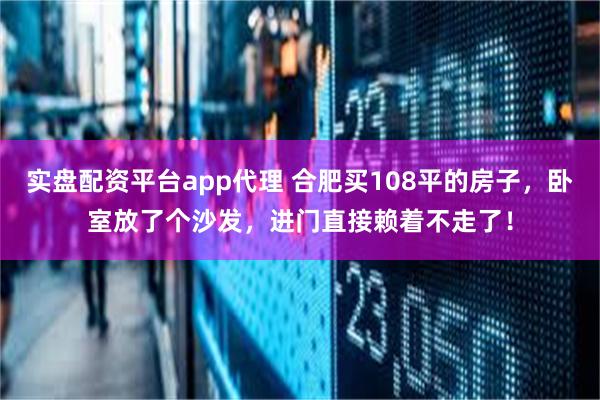 实盘配资平台app代理 合肥买108平的房子，卧室放了个沙发，进门直接赖着不走了！