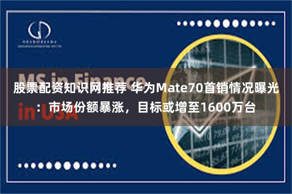 股票配资知识网推荐 华为Mate70首销情况曝光：市场份额暴涨，目标或增至1600万台