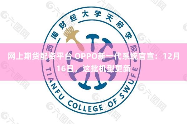 网上期货配资平台 OPPO新一代系统官宣：12月16日，这批机型更新