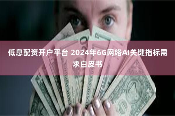 低息配资开户平台 2024年6G网络AI关键指标需求白皮书