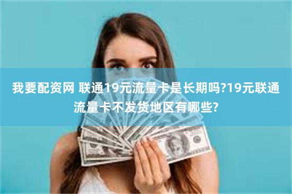 我要配资网 联通19元流量卡是长期吗?19元联通流量卡不发货地区有哪些?