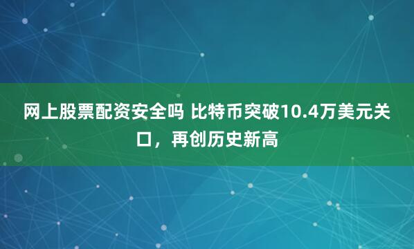 网上股票配资安全吗 比特币突破10.4万美元关口，再创历史新高