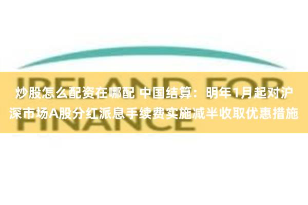 炒股怎么配资在哪配 中国结算：明年1月起对沪深市场A股分红派息手续费实施减半收取优惠措施