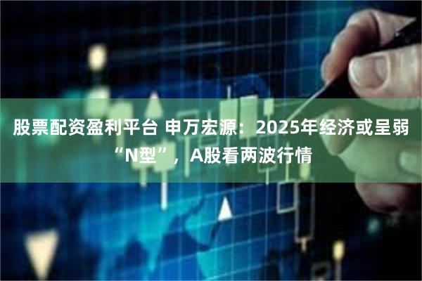 股票配资盈利平台 申万宏源：2025年经济或呈弱“N型”，A股看两波行情