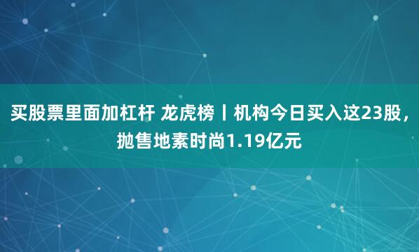 买股票里面加杠杆 龙虎榜丨机构今日买入这23股，抛售地素时尚1.19亿元