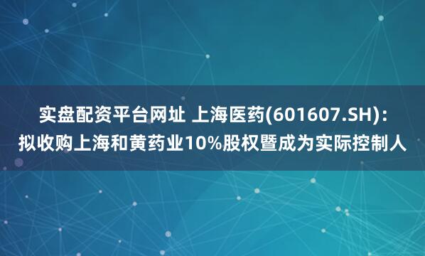 实盘配资平台网址 上海医药(601607.SH)：拟收购上海和黄药业10%股权暨成为实际控制人