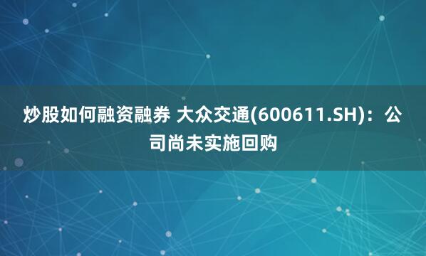 炒股如何融资融券 大众交通(600611.SH)：公司尚未实施回购