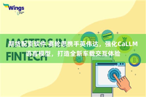 期货配资软件 赛轮思携手英伟达，强化CaLLM语言模型，打造全新车载交互体验