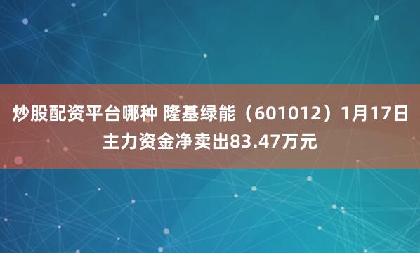 炒股配资平台哪种 隆基绿能（601012）1月17日主力资金净卖出83.47万元