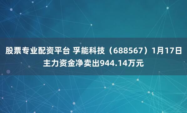 股票专业配资平台 孚能科技（688567）1月17日主力资金净卖出944.14万元