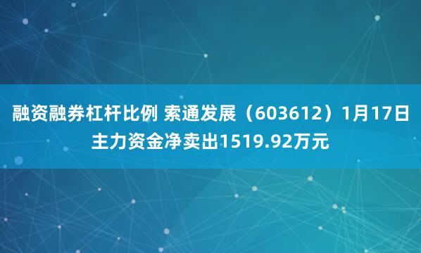 融资融券杠杆比例 索通发展（603612）1月17日主力资金净卖出1519.92万元