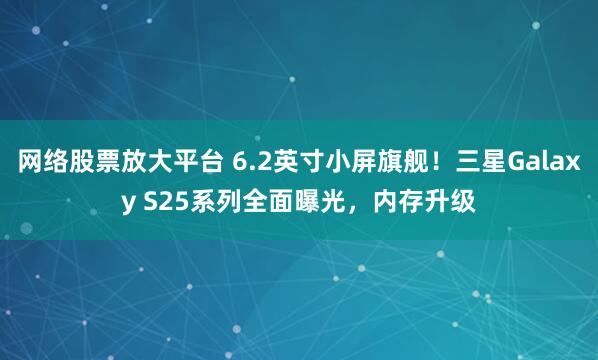 网络股票放大平台 6.2英寸小屏旗舰！三星Galaxy S25系列全面曝光，内存升级