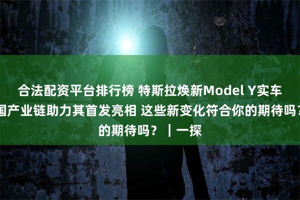 合法配资平台排行榜 特斯拉焕新Model Y实车来了 中国产业链助力其首发亮相 这些新变化符合你的期待吗？｜一探