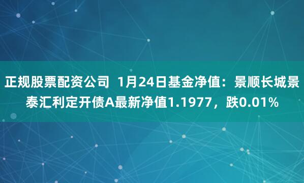 正规股票配资公司  1月24日基金净值：景顺长城景泰汇利定开债A最新净值1.1977，跌0.01%