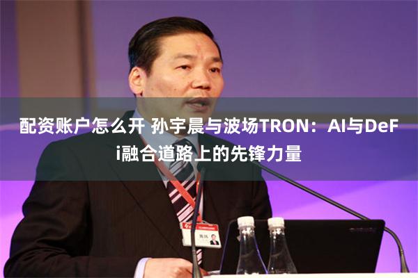 配资账户怎么开 孙宇晨与波场TRON：AI与DeFi融合道路上的先锋力量