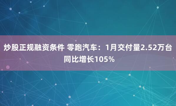 炒股正规融资条件 零跑汽车：1月交付量2.52万台 同比增长105%