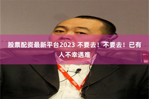 股票配资最新平台2023 不要去！不要去！已有人不幸遇难