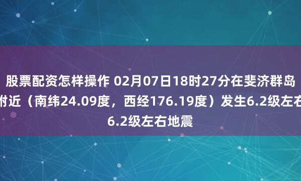 股票配资怎样操作 02月07日18时27分在斐济群岛以南附近（南纬24.09度，西经176.19度）发生6.2级左右地震