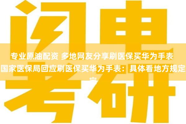 专业原油配资 多地网友分享刷医保买华为手表 国家医保局回应刷医保买华为手表：具体看地方规定