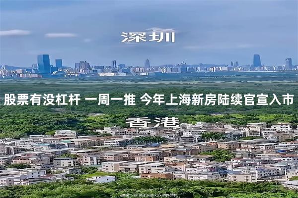 股票有没杠杆 一周一推 今年上海新房陆续官宣入市