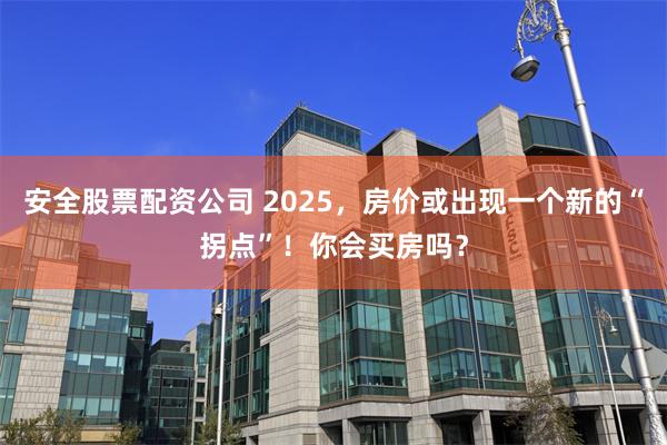 安全股票配资公司 2025，房价或出现一个新的“拐点”！你会买房吗？