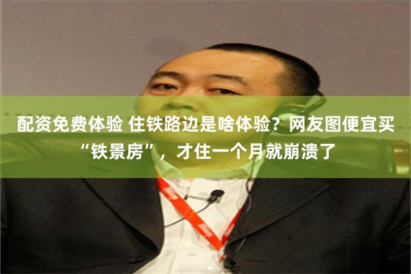 配资免费体验 住铁路边是啥体验？网友图便宜买“铁景房”，才住一个月就崩溃了